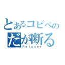 とあるコピペのだが断る（Ｒｅｆｕｓｅｒ）