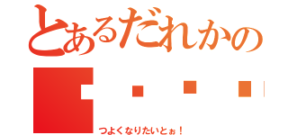 とあるだれかの♡♡♡♡（つよくなりたいとぉ！）