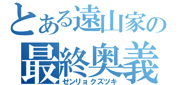 とある遠山家の最終奥義（ゼンリョクズツキ）