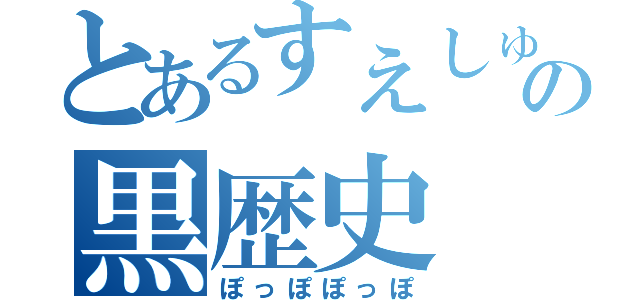 とあるすえしゅの黒歴史（ぽっぽぽっぽ）