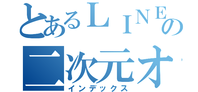 とあるＬＩＮＥの二次元オタク（インデックス）