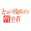 とある残酷の哲学者（フィロソフィアー）