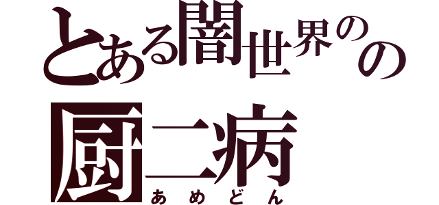 とある闇世界のの厨二病（あめどん）