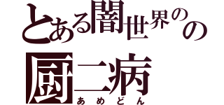 とある闇世界のの厨二病（あめどん）