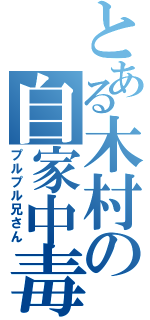 とある木村の自家中毒（プルプル兄さん）