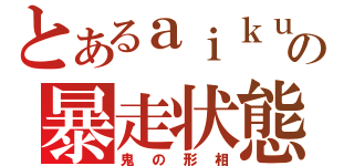 とあるａｉｋｕの暴走状態（鬼の形相）