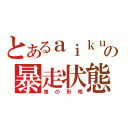 とあるａｉｋｕの暴走状態（鬼の形相）