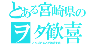 とある宮崎県のヲタ歓喜（アルゴナビスが放送予定）