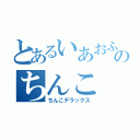 とあるいあおふぃえｗのちんこ（ちんこデラックス）