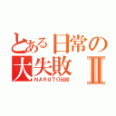 とある日常の大失敗Ⅱ（ＮＡＲＵＴＯ伝説）