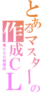 とあるマスターの作成ＣＬＡＮ（俺たちの居場所）