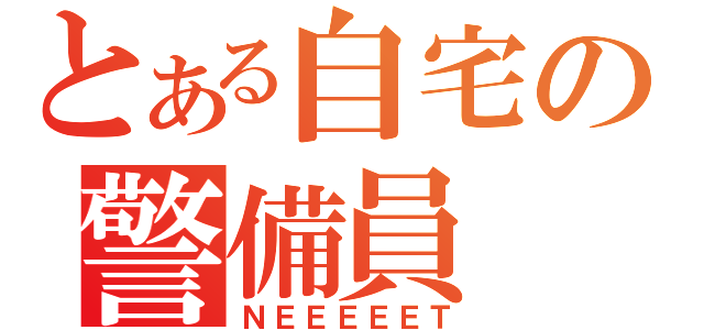 とある自宅の警備員（ＮＥＥＥＥＥＴ）