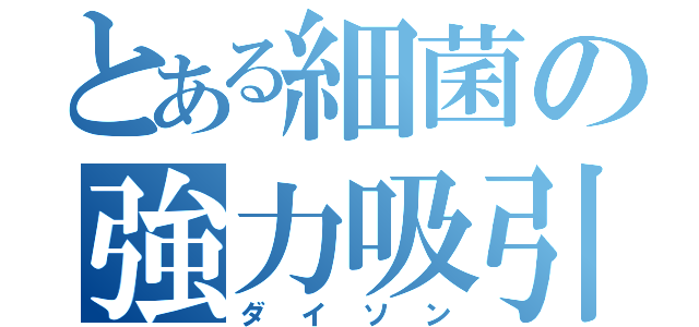 とある細菌の強力吸引（ダイソン）