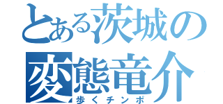 とある茨城の変態竜介（歩くチンポ）