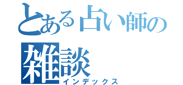 とある占い師の雑談（インデックス）