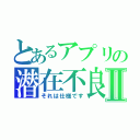 とあるアプリの潜在不良Ⅱ（それは仕様です）