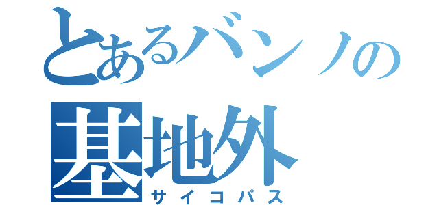 とあるバンノの基地外（サイコパス）