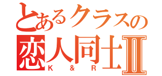 とあるクラスの恋人同士Ⅱ（Ｋ＆Ｒ）