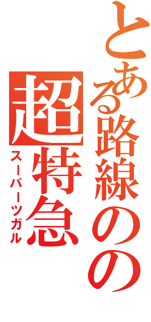 とある路線のの超特急（スーパーツガル）