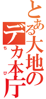 とある大地のデカ本庁（ちび）