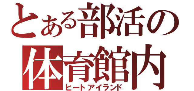 とある部活の体育館内（ヒートアイランド）