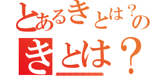 とあるきとは？のきとは？（ああああああああああああああああああああああああああああああああああああああ）