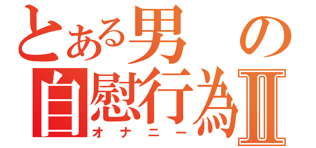 とある男の自慰行為Ⅱ（オナニー）