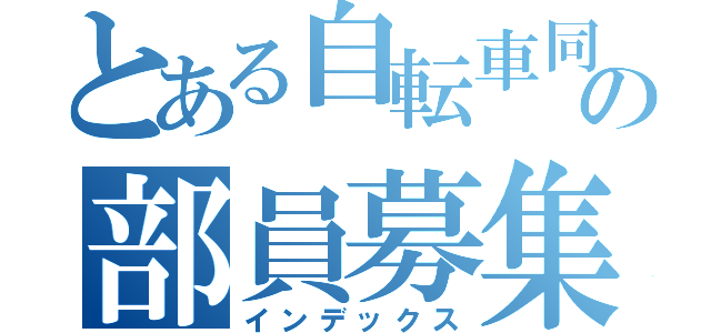 とある自転車同好会の部員募集（インデックス）