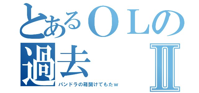 とあるＯＬの過去Ⅱ（パンドラの箱開けてもたｗ）