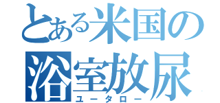 とある米国の浴室放尿（ユータロー）