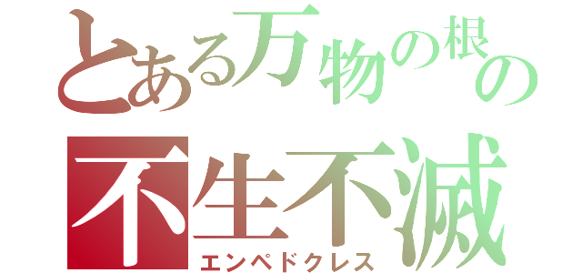 とある万物の根（＝リゾーマタ）の不生不滅　自然哲学者、医者、詩人、政治家。アクラガス　パルメニデス　ピュタゴラス・ヘラクレイトス・パルメニデス・（エレア派の）ゼノン・レウキッポス・デモクリトス・プロタゴラス（エンペドクレス）