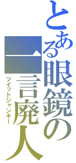 とある眼鏡の一言廃人（ツイットジャンキー）