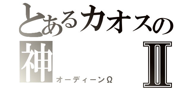 とあるカオスの神Ⅱ（オ－ディ－ンΩ）