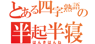 とある四字熟語（仮）の半起半寝（はんきはんね）