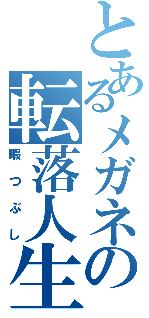 とあるメガネの転落人生（暇つぶし）