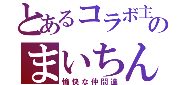 とあるコラボ主のまいちん（愉快な仲間達）