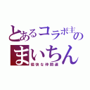 とあるコラボ主のまいちん（愉快な仲間達）