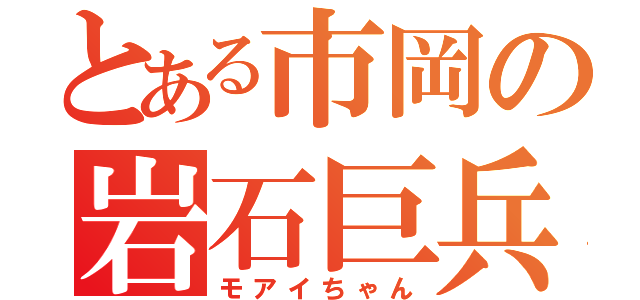 とある市岡の岩石巨兵（モアイちゃん）