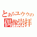 とあるユウウの偶像崇拝（これが俺の嫁）