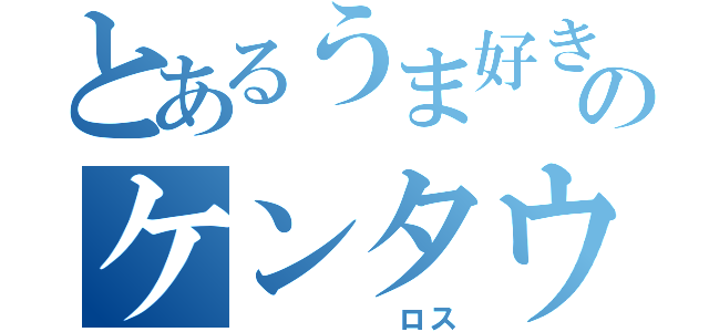 とあるうま好きのケンタウ（     ロス）