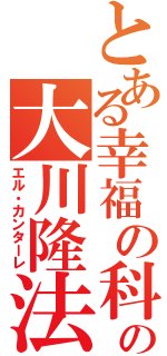 とある幸福の科学の大川隆法（エル・カンターレ）