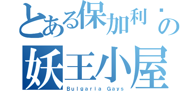 とある保加利亚の妖王小屋（Ｂｕｌｇａｒｉａ Ｇａｙｓ）