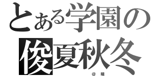 とある学園の俊夏秋冬（　　　　　　　　　　　　＠　　晴）