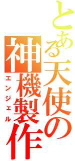 とある天使の神機製作（エンジェル）