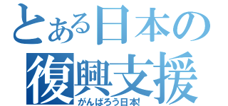 とある日本の復興支援（がんばろう日本！）