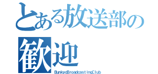 とある放送部の歓迎（ＢｕｎｋｙｏＢｒｏａｄｃａｓｔｉｎｇＣｌｕｂ）