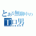 とある無聊中の工口男（沒動漫睇阿）