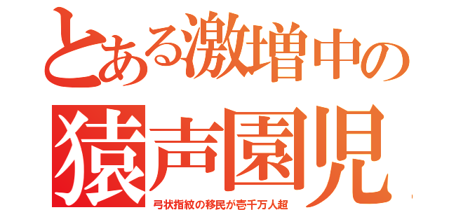 とある激増中の猿声園児（弓状指紋の移民が壱千万人超）