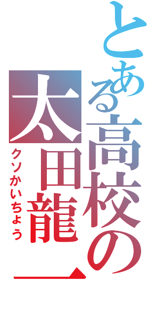 とある高校の太田龍一（クソかいちょう）