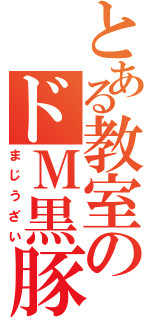 とある教室のドＭ黒豚（まじうざい）